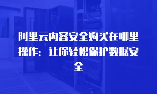 阿里云内容安全购买在哪里操作：让你轻松保护数据安全