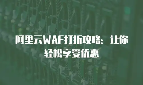 阿里云WAF打折攻略：让你轻松享受优惠