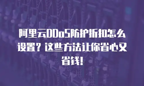 阿里云DDoS防护折扣怎么设置？这些方法让你省心又省钱！