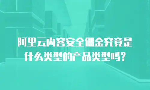 阿里云内容安全佣金究竟是什么类型的产品类型吗？