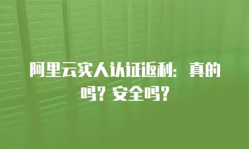 阿里云实人认证返利：真的吗？安全吗？