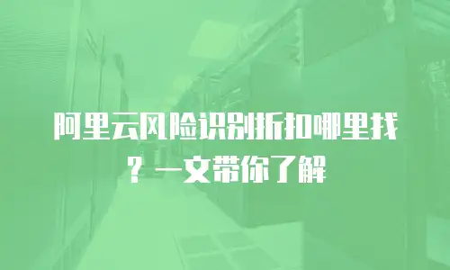 阿里云风险识别折扣哪里找？一文带你了解