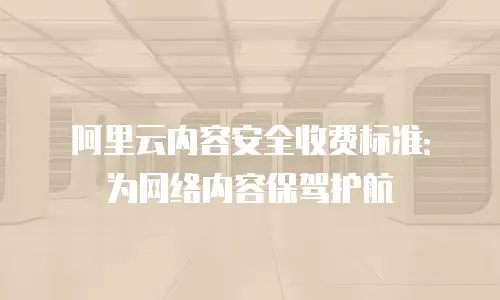 阿里云内容安全收费标准：为网络内容保驾护航