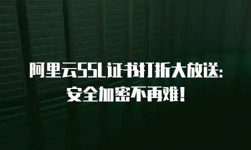 阿里云SSL证书打折大放送：安全加密不再难！