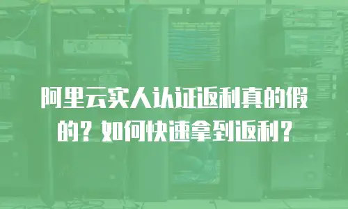 阿里云实人认证返利真的假的？如何快速拿到返利？