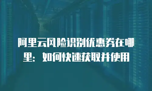 阿里云风险识别优惠券在哪里：如何快速获取并使用