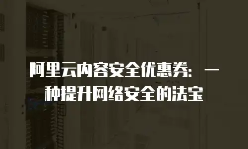 阿里云内容安全优惠券：一种提升网络安全的法宝
