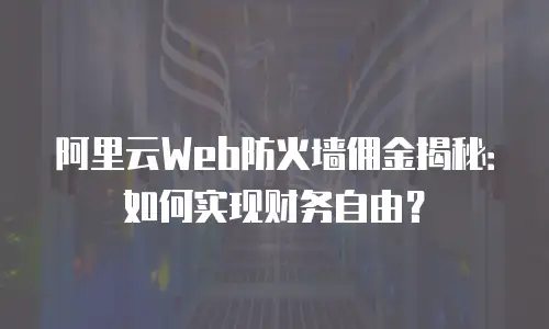 阿里云Web防火墙佣金揭秘：如何实现财务自由？