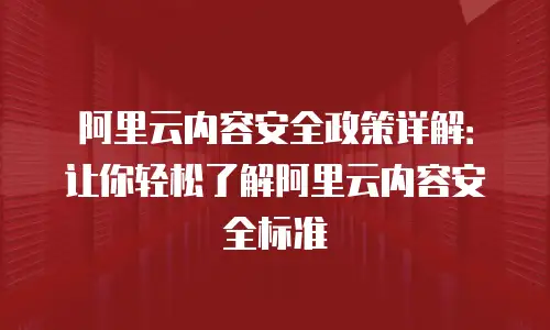 阿里云内容安全政策详解：让你轻松了解阿里云内容安全标准