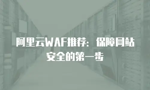 阿里云WAF推荐：保障网站安全的第一步