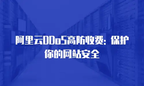 阿里云DDoS高防收费: 保护你的网站安全