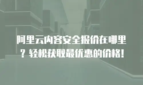 阿里云内容安全报价在哪里？轻松获取最优惠的价格！
