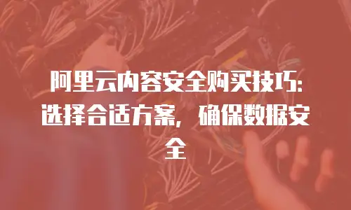 阿里云内容安全购买技巧：选择合适方案，确保数据安全