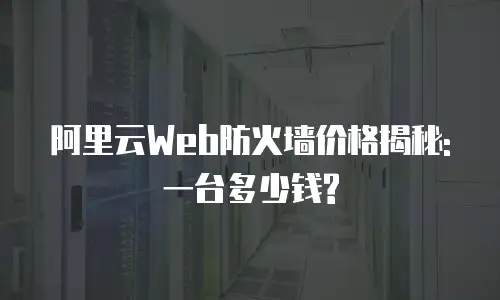 阿里云Web防火墙价格揭秘:一台多少钱?