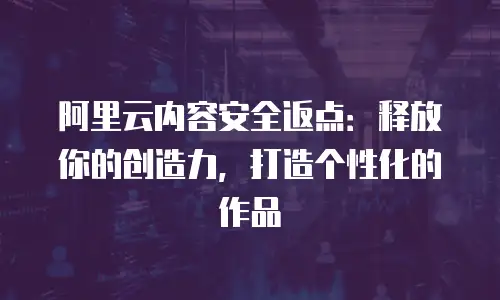 阿里云内容安全返点：释放你的创造力，打造个性化的作品