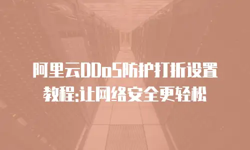 阿里云DDoS防护打折设置教程:让网络安全更轻松