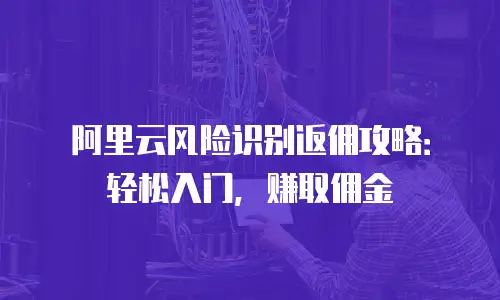 阿里云风险识别返佣攻略：轻松入门，赚取佣金