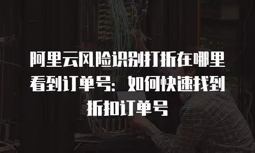 阿里云风险识别打折在哪里看到订单号：如何快速找到折扣订单号