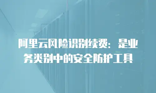 阿里云风险识别续费：是业务类别中的安全防护工具