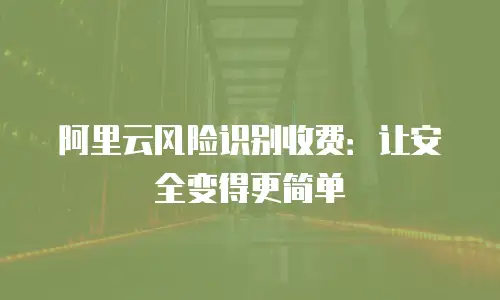 阿里云风险识别收费：让安全变得更简单