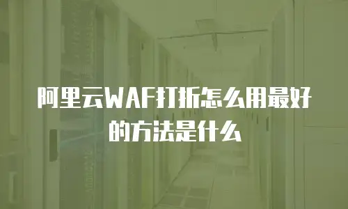 阿里云WAF打折怎么用最好的方法是什么