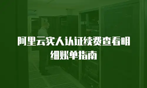 阿里云实人认证续费查看明细账单指南