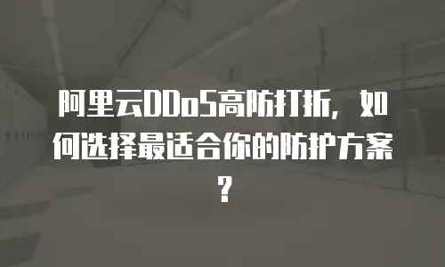 阿里云DDoS高防打折，如何选择最适合你的防护方案？