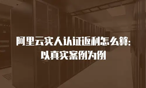 阿里云实人认证返利怎么算：以真实案例为例