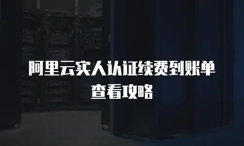 阿里云实人认证续费到账单查看攻略