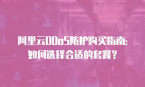 阿里云DDoS防护购买指南：如何选择合适的套餐？