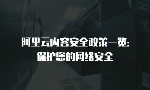 阿里云内容安全政策一览：保护您的网络安全