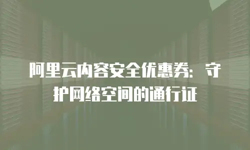 阿里云内容安全优惠券：守护网络空间的通行证