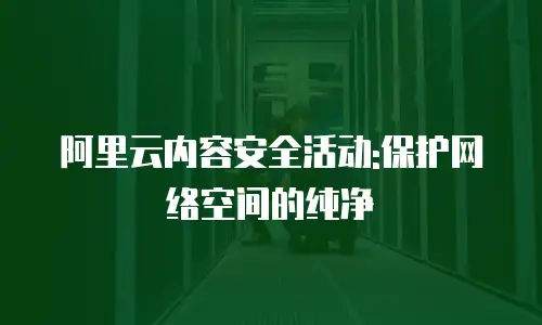 阿里云内容安全活动:保护网络空间的纯净