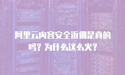 阿里云内容安全返佣是真的吗？为什么这么火？
