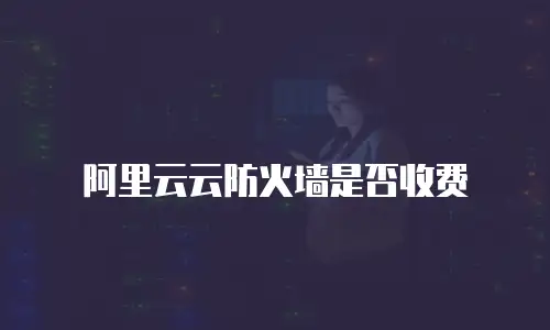 阿里云云防火墙是否收费
