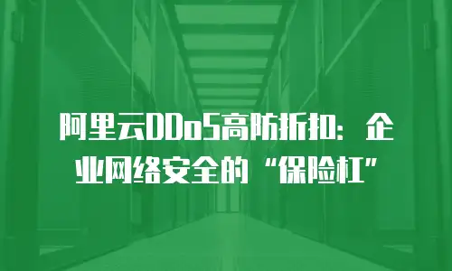 阿里云DDoS高防折扣：企业网络安全的“保险杠”