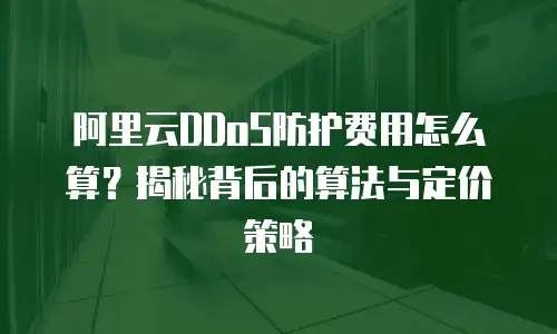 阿里云DDoS防护费用怎么算？揭秘背后的算法与定价策略
