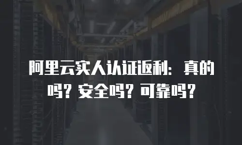 阿里云实人认证返利：真的吗？安全吗？可靠吗？