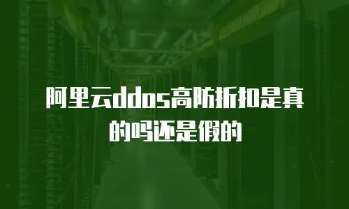 阿里云ddos高防折扣是真的吗,阿里云ddos高防折扣是真的吗还是假的