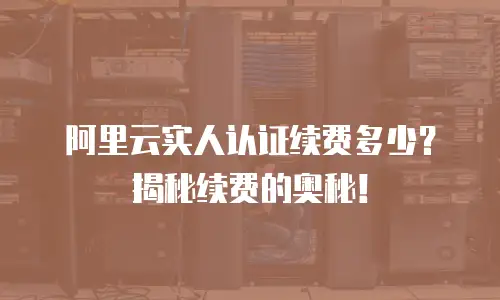 阿里云实人认证续费多少？揭秘续费的奥秘！