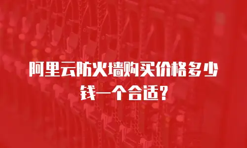 阿里云防火墙购买价格多少钱一个合适？