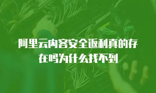 阿里云内容安全返利真的存在吗为什么找不到