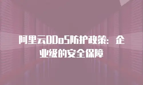 阿里云DDoS防护政策：企业级的安全保障
