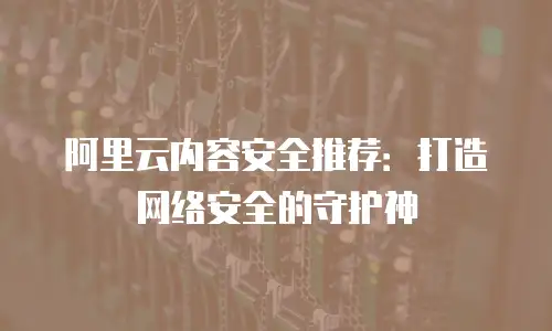 阿里云内容安全推荐：打造网络安全的守护神