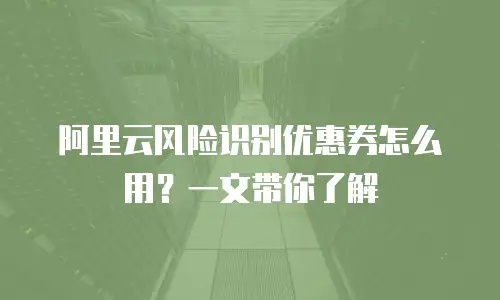 阿里云风险识别优惠券怎么用？一文带你了解