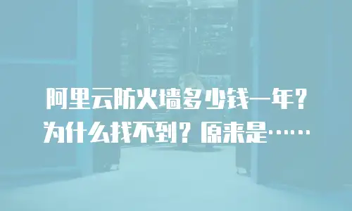 阿里云防火墙多少钱一年？为什么找不到？原来是……