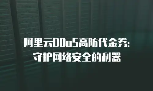 阿里云DDoS高防代金券：守护网络安全的利器