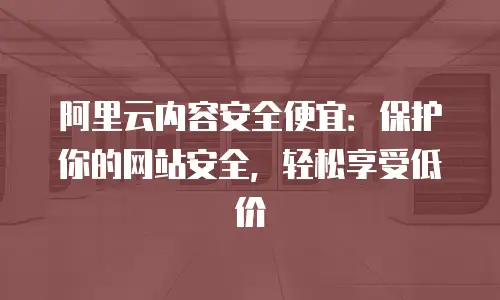 阿里云内容安全便宜：保护你的网站安全，轻松享受低价