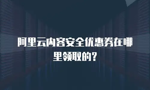阿里云内容安全优惠券在哪里领取的？