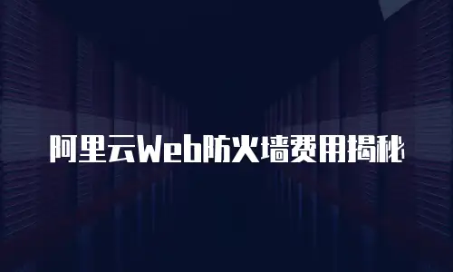 阿里云Web防火墙费用揭秘